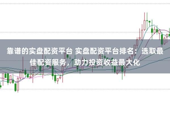 靠谱的实盘配资平台 实盘配资平台排名：选取最佳配资服务，助力投资收益最大化