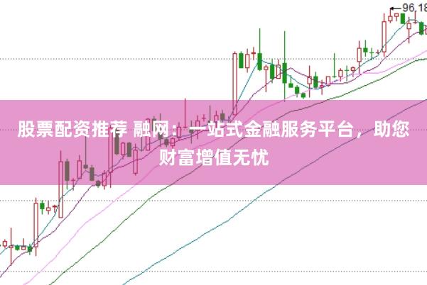 股票配资推荐 融网：一站式金融服务平台，助您财富增值无忧