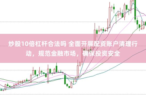 炒股10倍杠杆合法吗 全面开展配资账户清理行动，规范金融市场，确保投资安全