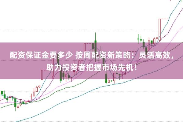 配资保证金要多少 按周配资新策略：灵活高效，助力投资者把握市场先机！