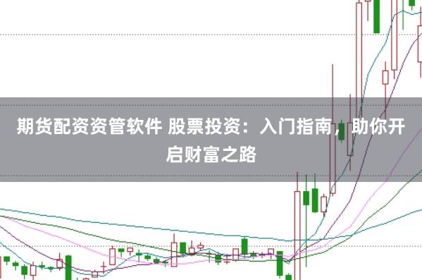期货配资资管软件 股票投资：入门指南，助你开启财富之路