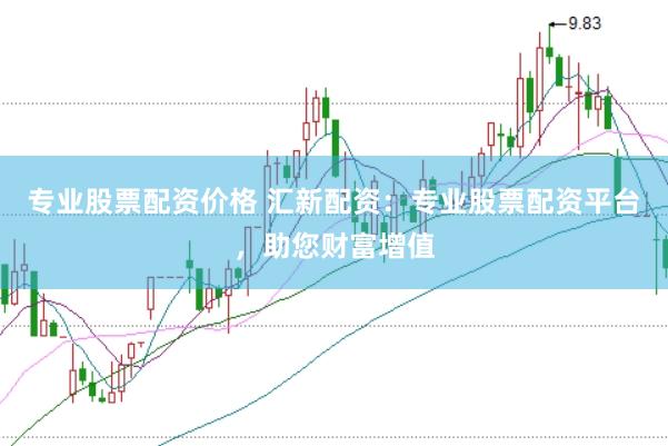 专业股票配资价格 汇新配资：专业股票配资平台，助您财富增值