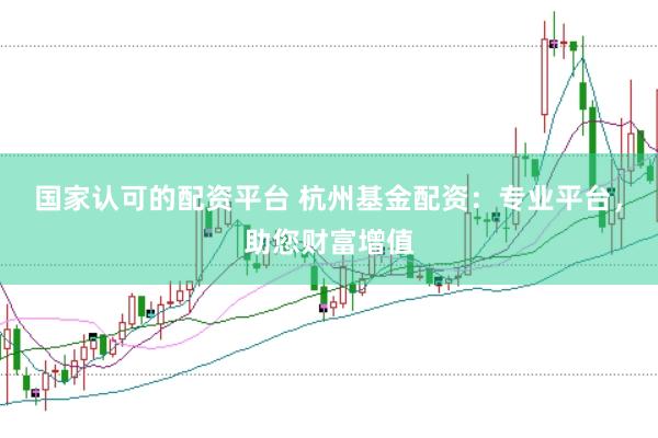国家认可的配资平台 杭州基金配资：专业平台，助您财富增值
