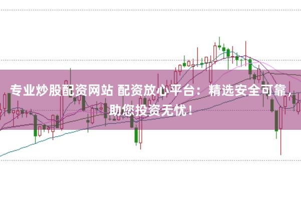 专业炒股配资网站 配资放心平台：精选安全可靠，助您投资无忧！