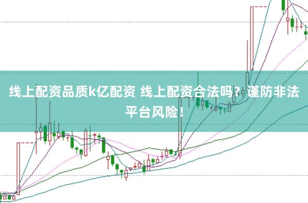 线上配资品质k亿配资 线上配资合法吗？谨防非法平台风险！
