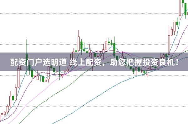配资门户选明道 线上配资，助您把握投资良机！