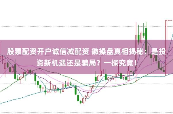 股票配资开户诚信减配资 徽操盘真相揭秘：是投资新机遇还是骗局？一探究竟！