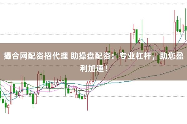 撮合网配资招代理 助操盘配资：专业杠杆，助您盈利加速！