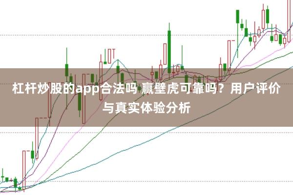 杠杆炒股的app合法吗 赢壁虎可靠吗？用户评价与真实体验分析
