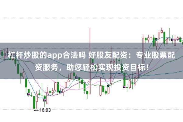 杠杆炒股的app合法吗 好股友配资：专业股票配资服务，助您轻松实现投资目标！