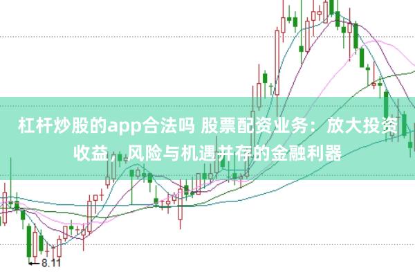 杠杆炒股的app合法吗 股票配资业务：放大投资收益，风险与机遇并存的金融利器