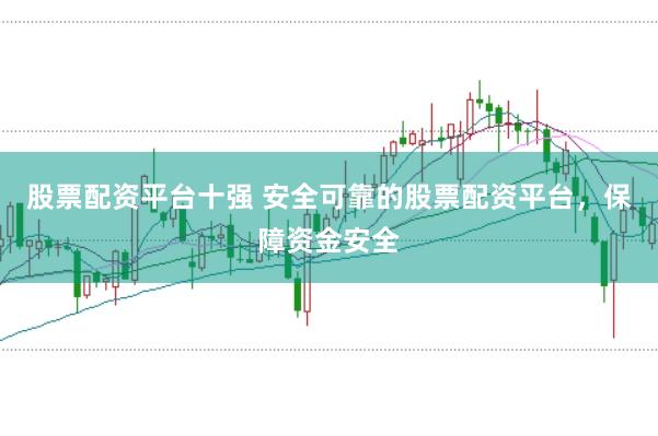 股票配资平台十强 安全可靠的股票配资平台，保障资金安全