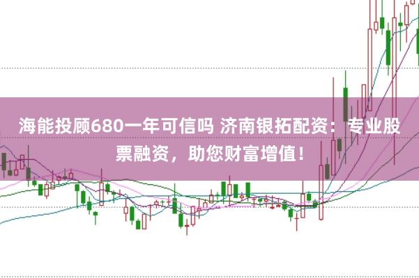 海能投顾680一年可信吗 济南银拓配资：专业股票融资，助您财富增值！
