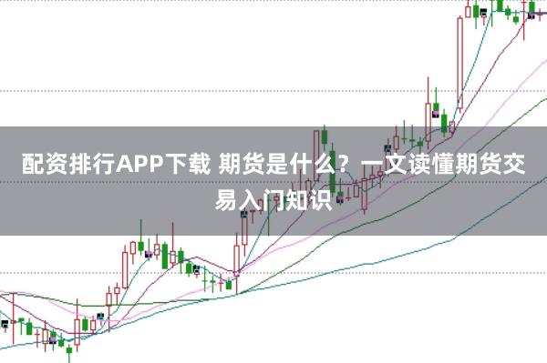 配资排行APP下载 期货是什么？一文读懂期货交易入门知识