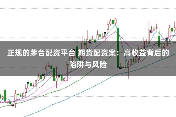 正规的茅台配资平台 期货配资案：高收益背后的陷阱与风险
