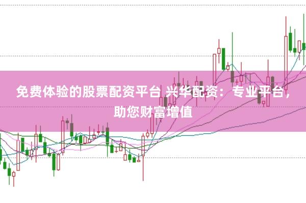 免费体验的股票配资平台 兴华配资：专业平台，助您财富增值