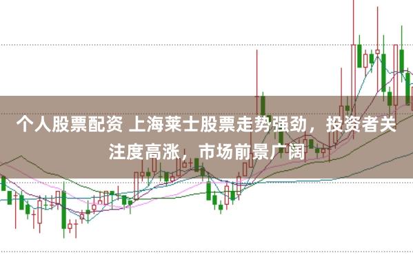 个人股票配资 上海莱士股票走势强劲，投资者关注度高涨，市场前景广阔