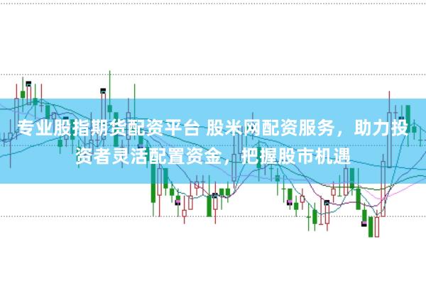 专业股指期货配资平台 股米网配资服务，助力投资者灵活配置资金，把握股市机遇