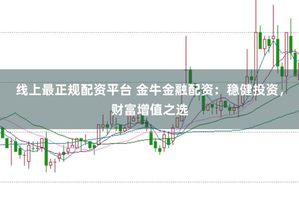 线上最正规配资平台 金牛金融配资：稳健投资，财富增值之选