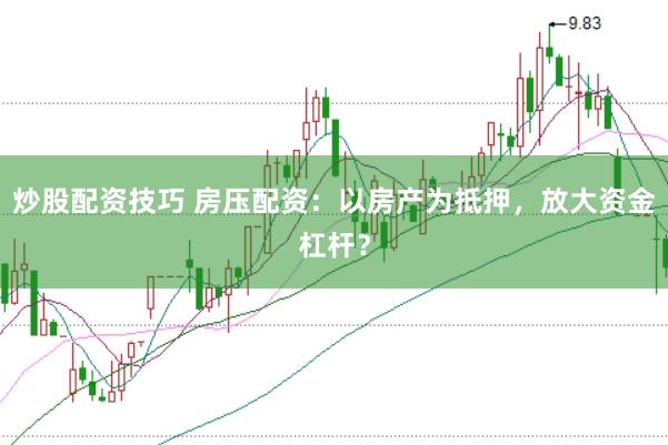 炒股配资技巧 房压配资：以房产为抵押，放大资金杠杆？