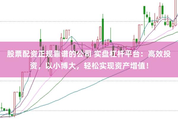 股票配资正规靠谱的公司 实盘杠杆平台：高效投资，以小博大，轻松实现资产增值！