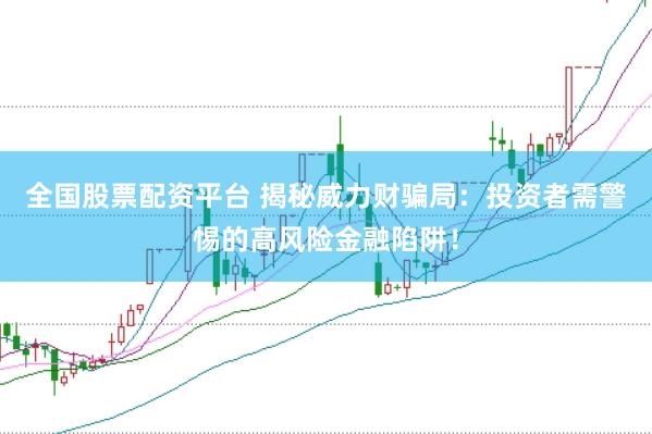 全国股票配资平台 揭秘威力财骗局：投资者需警惕的高风险金融陷阱！