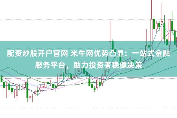配资炒股开户官网 米牛网优势凸显：一站式金融服务平台，助力投资者稳健决策