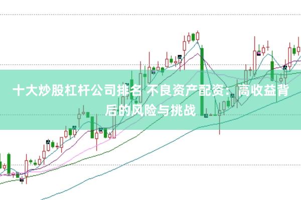 十大炒股杠杆公司排名 不良资产配资：高收益背后的风险与挑战