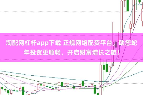 淘配网杠杆app下载 正规网络配资平台，助您蛇年投资更顺畅，开启财富增长之旅！