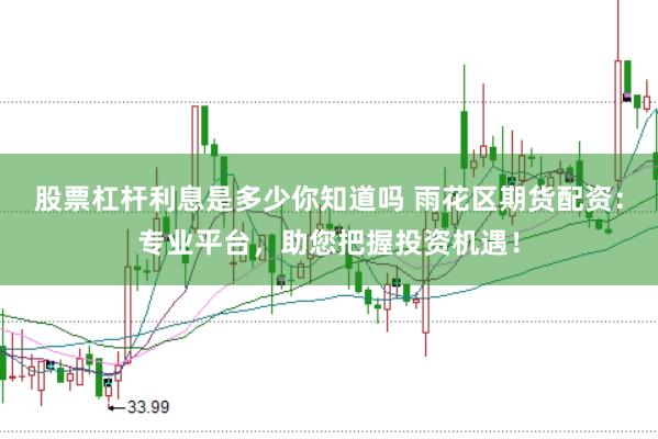 股票杠杆利息是多少你知道吗 雨花区期货配资：专业平台，助您把握投资机遇！