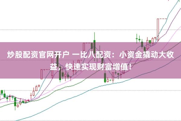 炒股配资官网开户 一比八配资：小资金撬动大收益，快速实现财富增值！