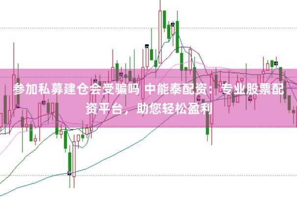 参加私募建仓会受骗吗 中能泰配资：专业股票配资平台，助您轻松盈利