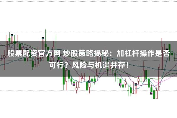 股票配资官方网 炒股策略揭秘：加杠杆操作是否可行？风险与机遇并存！
