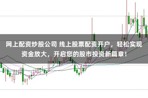 网上配资炒股公司 线上股票配资开户，轻松实现资金放大，开启您的股市投资新篇章！