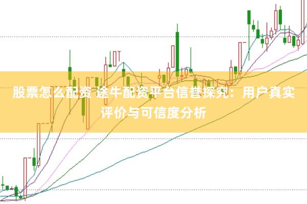 股票怎么配资 途牛配资平台信誉探究：用户真实评价与可信度分析