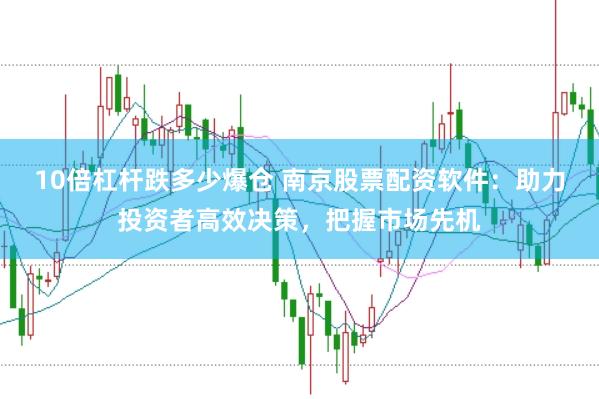 10倍杠杆跌多少爆仓 南京股票配资软件：助力投资者高效决策，把握市场先机