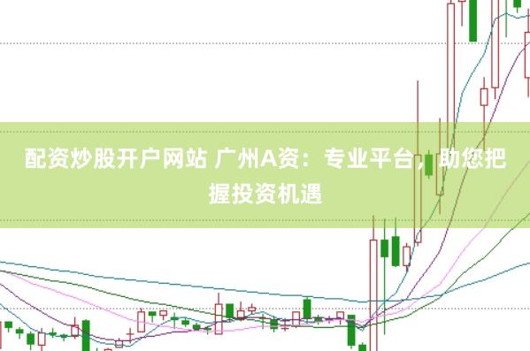 配资炒股开户网站 广州A资：专业平台，助您把握投资机遇