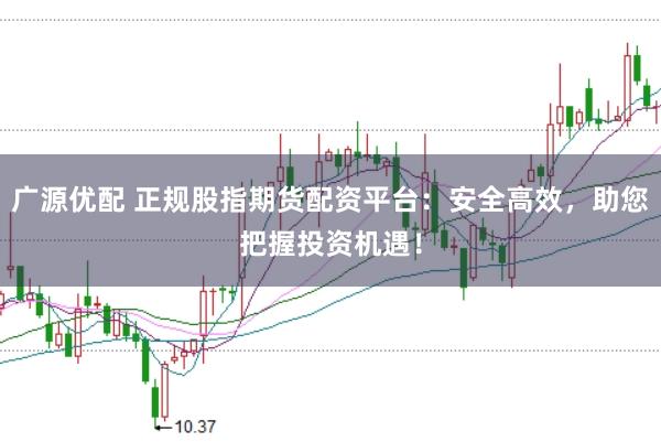 广源优配 正规股指期货配资平台：安全高效，助您把握投资机遇！