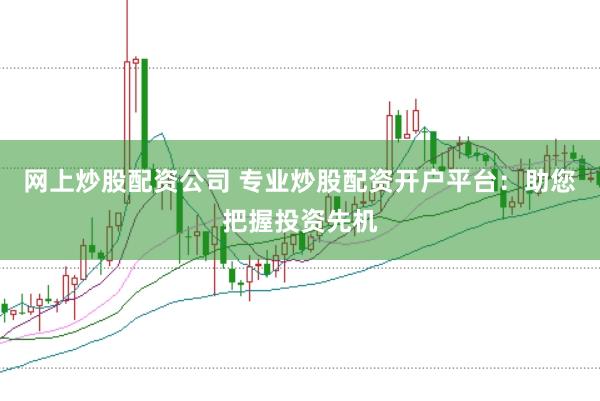 网上炒股配资公司 专业炒股配资开户平台：助您把握投资先机
