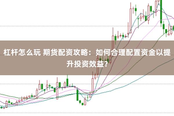 杠杆怎么玩 期货配资攻略：如何合理配置资金以提升投资效益？