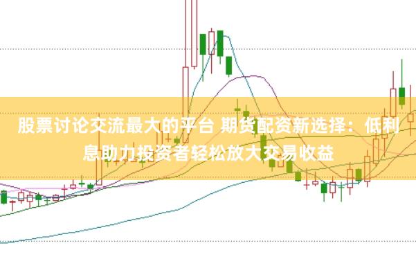 股票讨论交流最大的平台 期货配资新选择：低利息助力投资者轻松放大交易收益