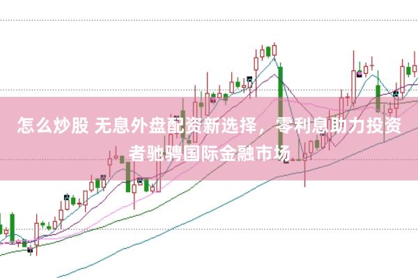 怎么炒股 无息外盘配资新选择，零利息助力投资者驰骋国际金融市场