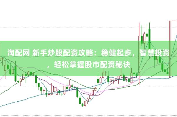 淘配网 新手炒股配资攻略：稳健起步，智慧投资，轻松掌握股市配资秘诀