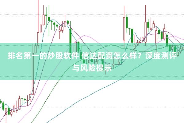 排名第一的炒股软件 信达配资怎么样？深度测评与风险提示