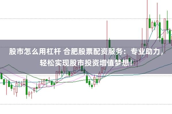 股市怎么用杠杆 合肥股票配资服务：专业助力，轻松实现股市投资增值梦想！