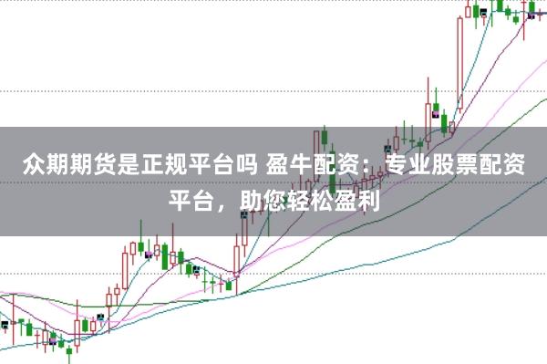 众期期货是正规平台吗 盈牛配资：专业股票配资平台，助您轻松盈利