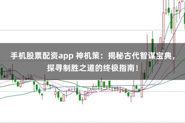 手机股票配资app 神机策：揭秘古代智谋宝典，探寻制胜之道的终极指南！