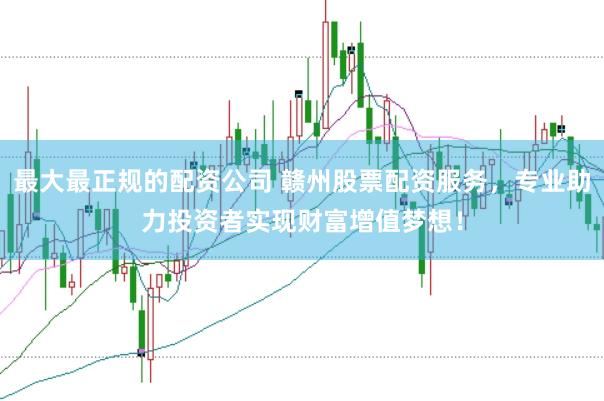 最大最正规的配资公司 赣州股票配资服务，专业助力投资者实现财富增值梦想！