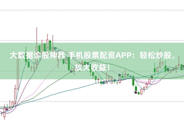大数据诊股神器 手机股票配资APP：轻松炒股，放大收益！