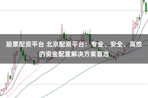 股票配资平台 北京配资平台：专业、安全、高效的资金配置解决方案首选